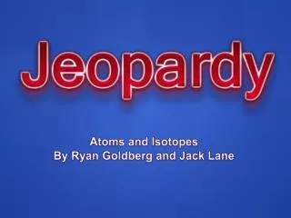 Atoms and Isotopes By Ryan Goldberg and Jack Lane
