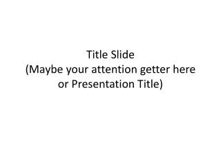 Title Slide (Maybe your attention getter here or Presentation Title)