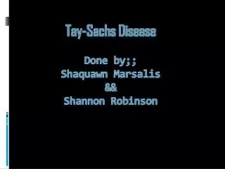 Tay-Sachs Disease Done by;; Shaquawn Marsalis &amp;&amp; Shannon Robinson