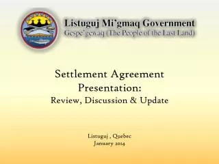 Settlement Agreement Presentation: Review, Discussion &amp; Update Listuguj , Quebec January 2014