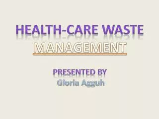 HEALTH-CARE WASTE MANAGEMENT PRESENTED BY Gloria Agguh