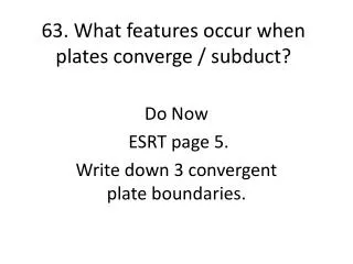 63. What features occur when plates converge / subduct ?