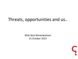Threats, opportunities and us.. With Nick Winterbotham 31 October 2013