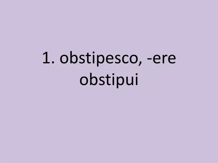 1 obstipesco ere obstipui