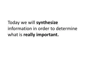 Today we will synthesize information in order to determine what is really important.