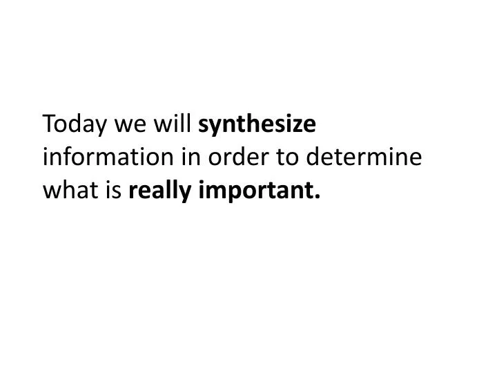 today we will synthesize information in order to determine what is really important