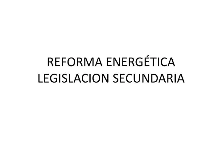 reforma energ tica legislacion secundaria