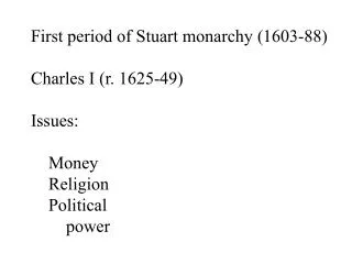 First period of Stuart monarchy (1603-88) Charles I ( r. 1625-49) Issues: 	Money Religion