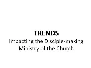 TRENDS Impacting the Disciple-making Ministry of the Church