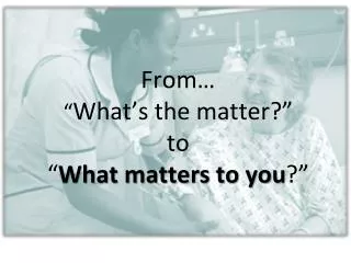 From… “ What’s the matter?” to “ What matters to you ?”