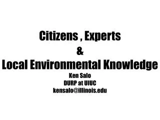 Citizens , Experts &amp; Local Environmental Knowledge Ken Salo DURP at UIUC kensalo@illinois.edu