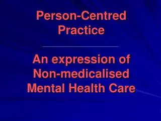 Person-Centred Practice A n expression of Non- medicalised Mental Health Care