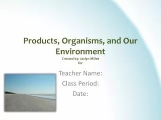 Products, Organisms, and Our Environment Created by: Jaclyn Miller for