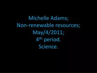 Michelle Adams; Non-renewable resources; May/4/2011; 4 th period. Science.