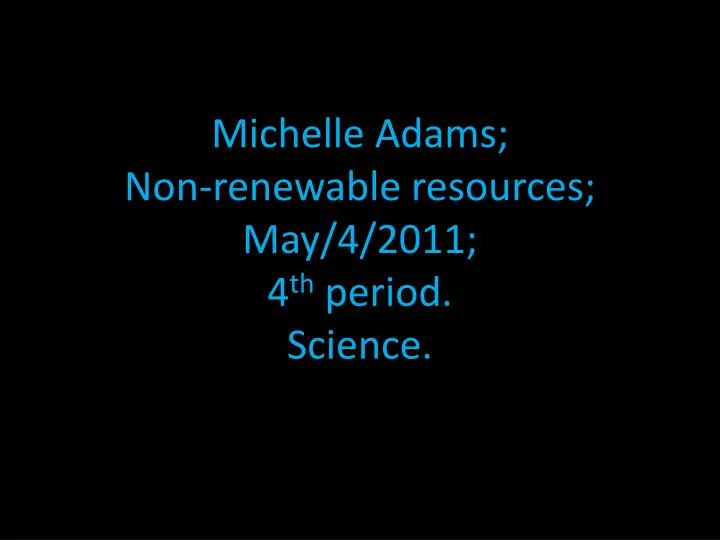 michelle adams non renewable resources may 4 2011 4 th period science