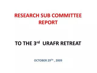 RESEARCH SUB COMMITTEE REPORT TO THE 3 rd URAFR RETREAT OCTOBER 29 TH , 2009