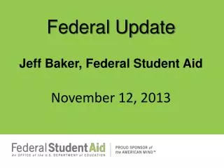 Federal Update Jeff Baker, Federal Student Aid November 12, 2013