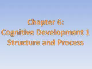 Chapter 6: Cognitive Development 1 Structure and Process
