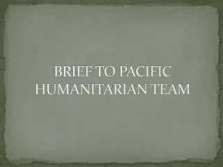 BRIEF TO PACIFIC HUMANITARIAN TEAM