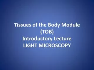 Tissues of the Body Module (TOB) Introductory Lecture LIGHT MICROSCOPY