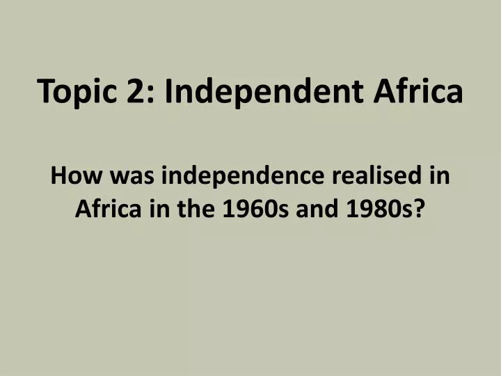 topic 2 independent africa how was independence realised in africa in the 1960s and 1980s