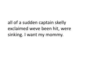a ll of a sudden captain skelly exclaimed weve been hit, were sinking. I want my mommy.