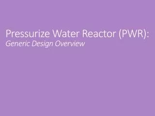 Pressurize Water Reactor (PWR): Generic Design Overview