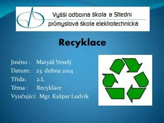 Recyklace Jméno : Matyáš Veselý Datum: 23. dubna 2014 Třída: 2.L