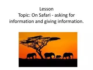 Lesson Topic: On Safari - asking for information and giving information.