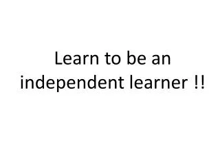 Learn to be an independent learner !!