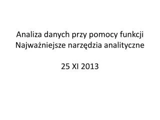 Analiza danych przy pomocy funkcji Najważniejsze narzędzia analityczne 25 XI 2013