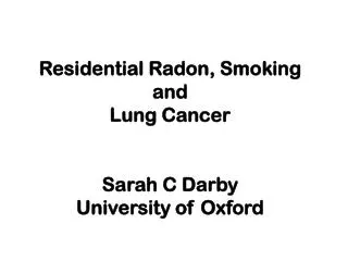 Residential Radon, Smoking and Lung Cancer Sarah C Darby University of Oxford