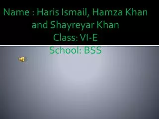 Name : Haris Ismail, Hamza Khan and Shayreyar Khan Class: VI-E School: BSS