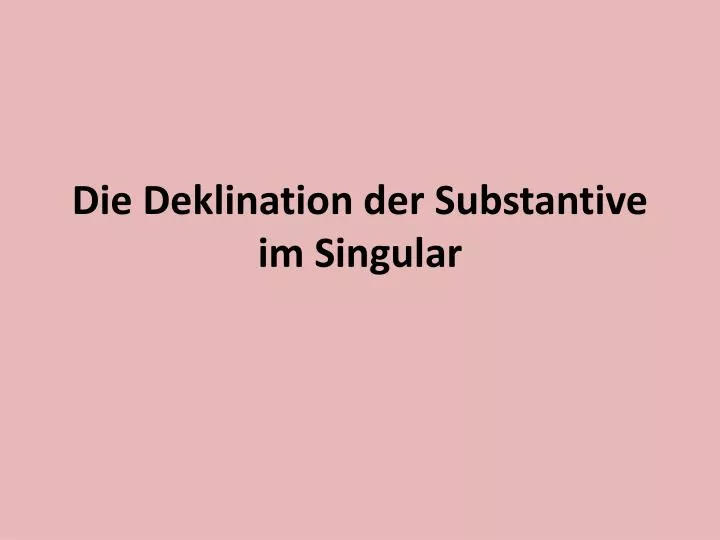 die deklination der substantive im singular