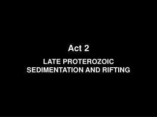 Act 2 LATE PROTEROZOIC SEDIMENTATION AND RIFTING