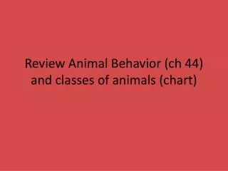 Review Animal Behavior ( ch 44) and classes of animals (chart)