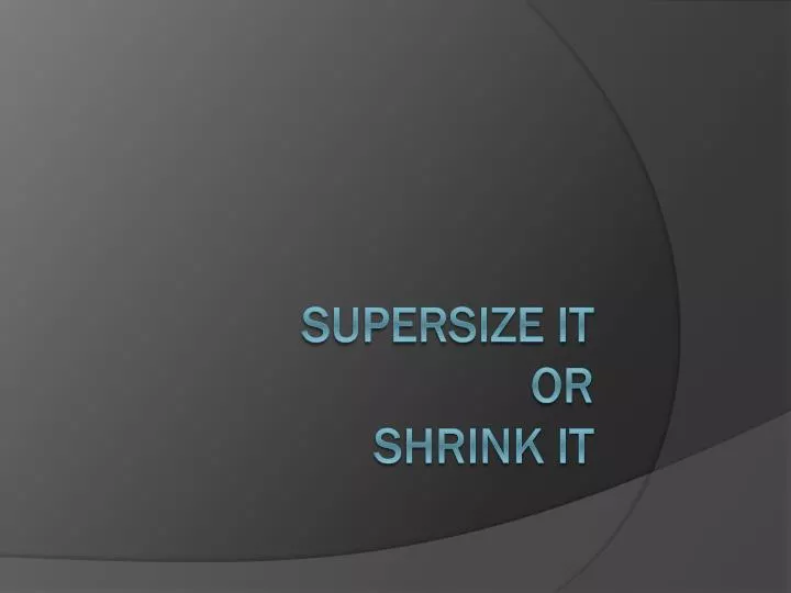 supersize it or shrink it