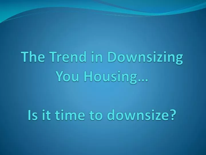 the trend in downsizing you housing is it time to downsize