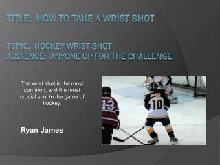 Title: How to take a Wrist Shot Topic: Hockey Wrist Shot Audience: Anyone up for the challenge