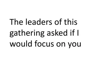 The leaders of this gathering asked if I would focus on you
