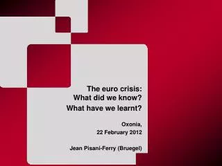 The euro crisis: What did we know? What have we learnt? Oxonia , 22 February 2012