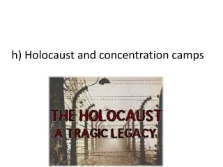h) Holocaust and concentration camps