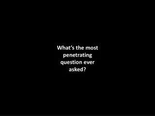What’s the most penetrating question ever asked?