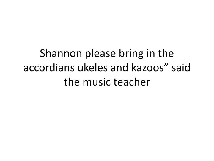 shannon please bring in the accordians ukeles and kazoos said the music teacher