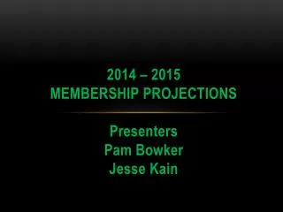 2014 – 2015 Membership Projections Presenters Pam Bowker Jesse Kain