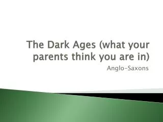The Dark Ages (what your parents think you are in)