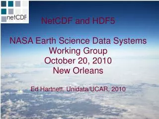 NetCDF and HDF5 NASA Earth Science Data Systems Working Group October 20, 2010 New Orleans