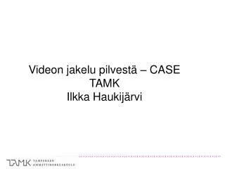 Videon jakelu pilvestä – CASE TAMK Ilkka Haukijärvi