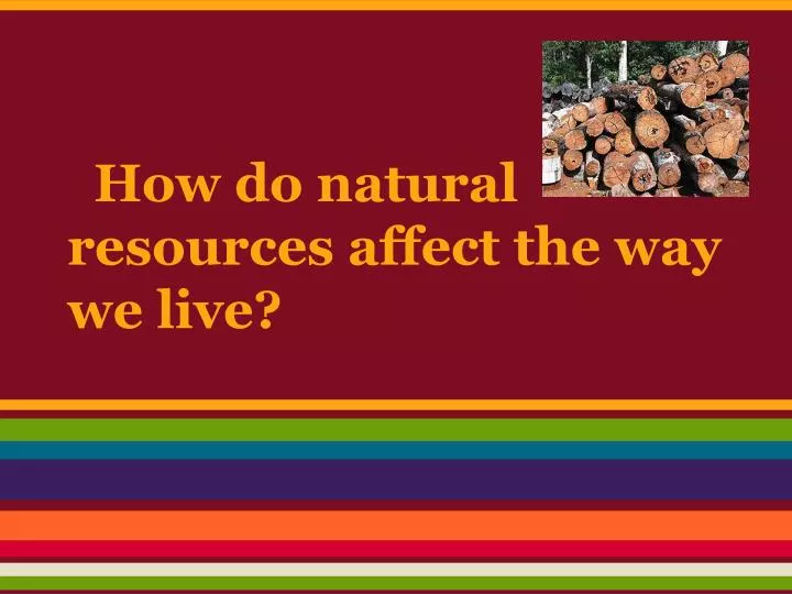 how do natural resources affect the way we live