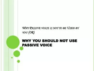 Why Passive voice is not to be Used by you (OR) WHY YOU SHOULD NOT USE PASSIVE VOICE